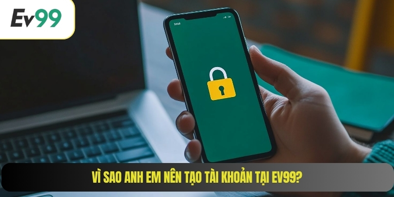 Vì sao anh em nên tạo tài khoản tại EV99?