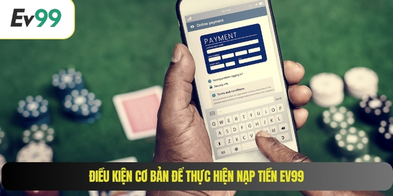 Điều kiện cơ bản để thực hiện nạp tiền EV99